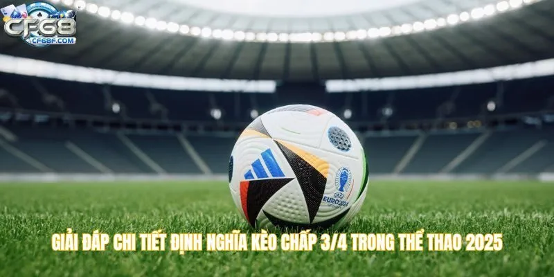 Giải đáp chi tiết định nghĩa kèo chấp 3/4 trong thể thao 2025